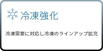 ［冷凍強化］冷凍需要に対応し冷凍のラインアップ拡充